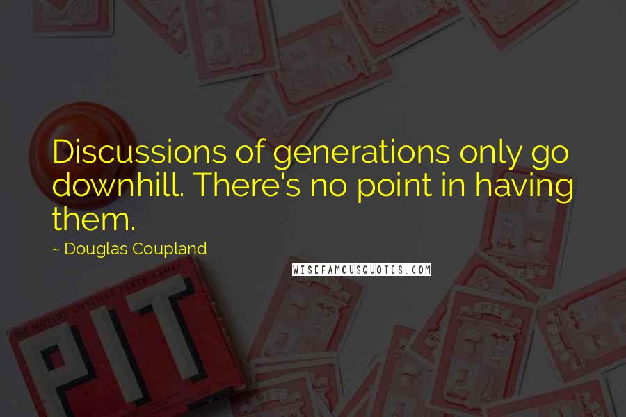 Douglas Coupland Quotes: Discussions of generations only go downhill. There's no point in having them.