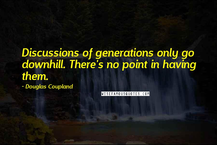 Douglas Coupland Quotes: Discussions of generations only go downhill. There's no point in having them.