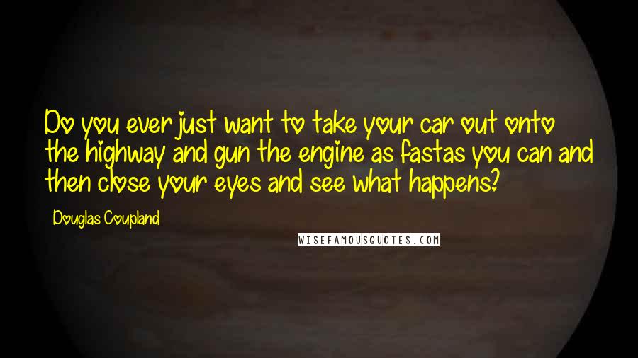 Douglas Coupland Quotes: Do you ever just want to take your car out onto the highway and gun the engine as fastas you can and then close your eyes and see what happens?