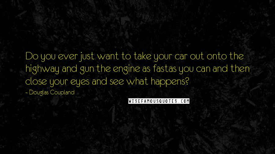 Douglas Coupland Quotes: Do you ever just want to take your car out onto the highway and gun the engine as fastas you can and then close your eyes and see what happens?