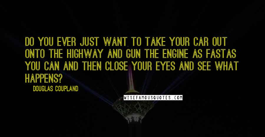 Douglas Coupland Quotes: Do you ever just want to take your car out onto the highway and gun the engine as fastas you can and then close your eyes and see what happens?