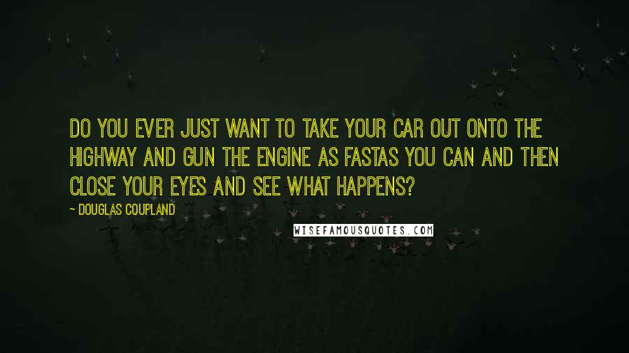 Douglas Coupland Quotes: Do you ever just want to take your car out onto the highway and gun the engine as fastas you can and then close your eyes and see what happens?