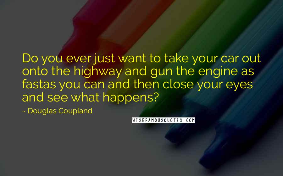 Douglas Coupland Quotes: Do you ever just want to take your car out onto the highway and gun the engine as fastas you can and then close your eyes and see what happens?