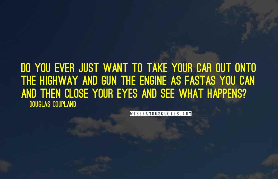 Douglas Coupland Quotes: Do you ever just want to take your car out onto the highway and gun the engine as fastas you can and then close your eyes and see what happens?