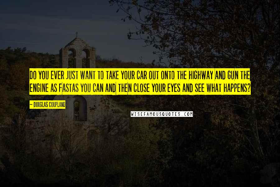 Douglas Coupland Quotes: Do you ever just want to take your car out onto the highway and gun the engine as fastas you can and then close your eyes and see what happens?