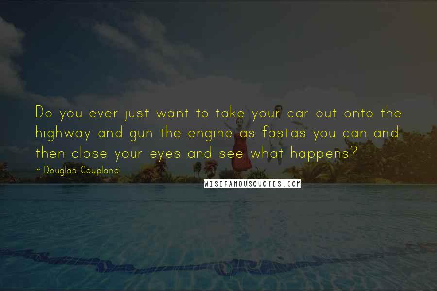 Douglas Coupland Quotes: Do you ever just want to take your car out onto the highway and gun the engine as fastas you can and then close your eyes and see what happens?