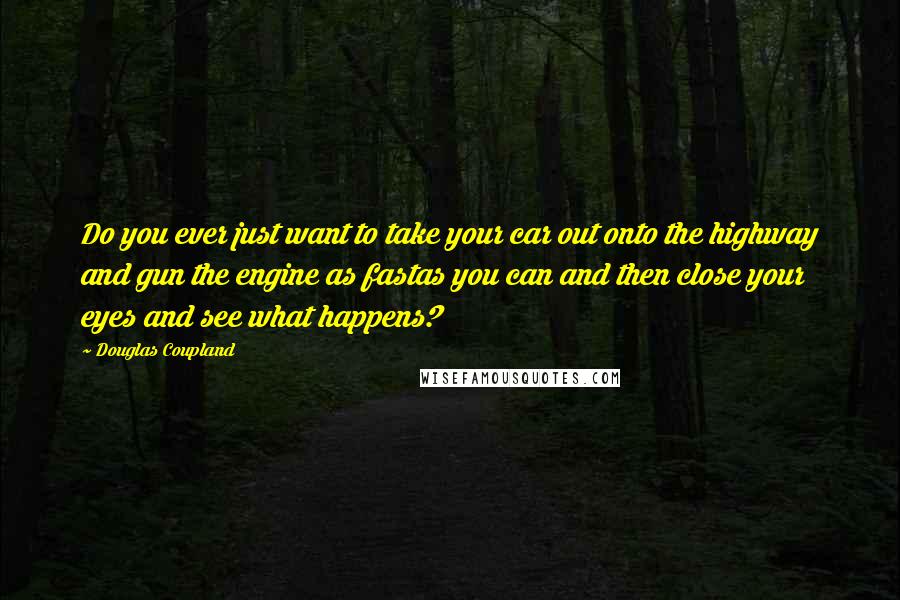 Douglas Coupland Quotes: Do you ever just want to take your car out onto the highway and gun the engine as fastas you can and then close your eyes and see what happens?