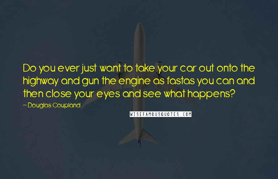 Douglas Coupland Quotes: Do you ever just want to take your car out onto the highway and gun the engine as fastas you can and then close your eyes and see what happens?