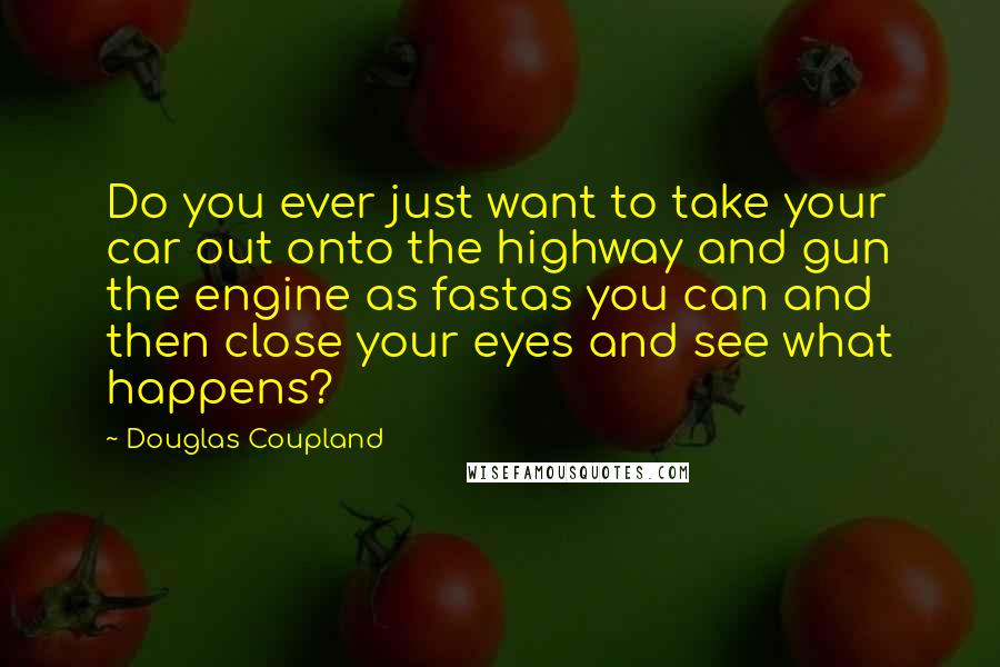 Douglas Coupland Quotes: Do you ever just want to take your car out onto the highway and gun the engine as fastas you can and then close your eyes and see what happens?