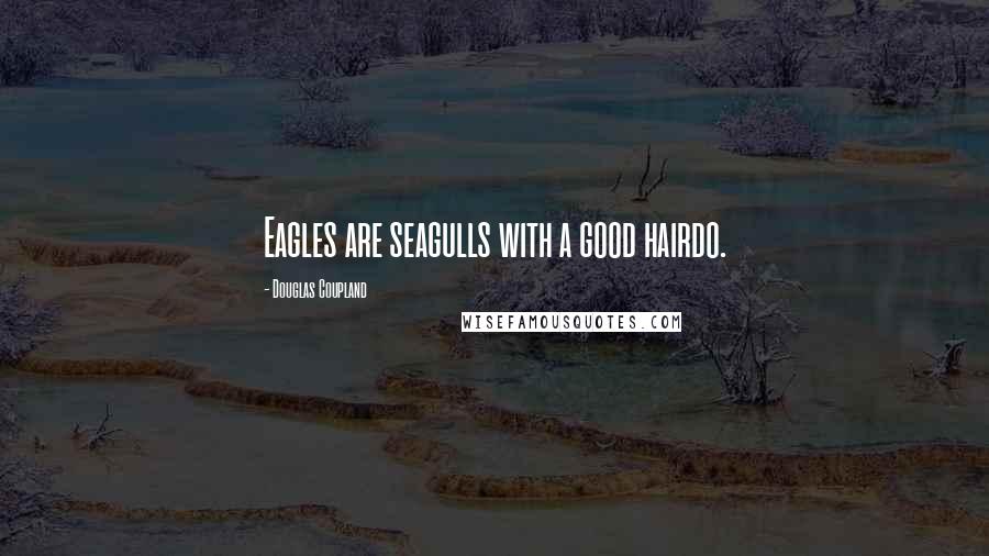 Douglas Coupland Quotes: Eagles are seagulls with a good hairdo.