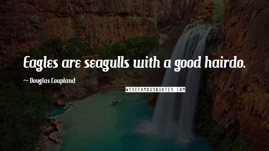 Douglas Coupland Quotes: Eagles are seagulls with a good hairdo.