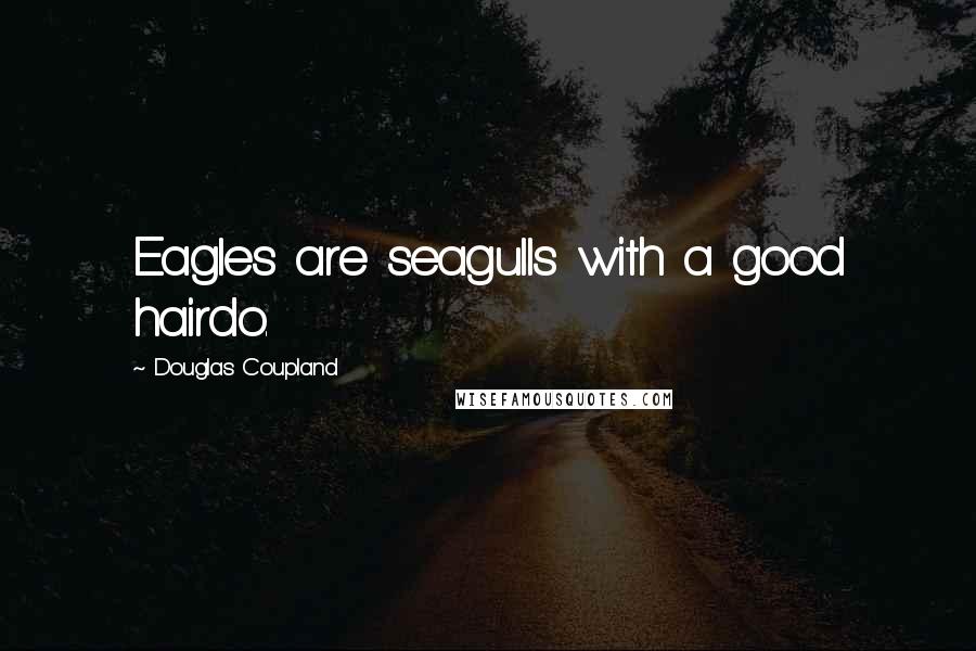 Douglas Coupland Quotes: Eagles are seagulls with a good hairdo.