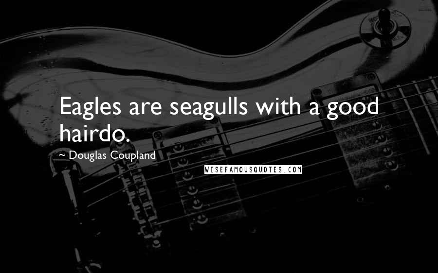 Douglas Coupland Quotes: Eagles are seagulls with a good hairdo.