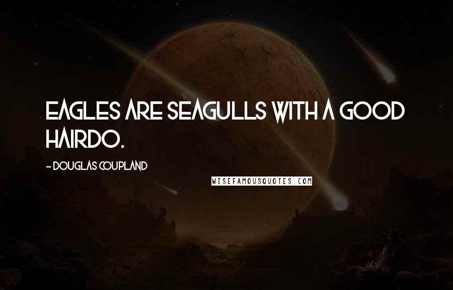 Douglas Coupland Quotes: Eagles are seagulls with a good hairdo.