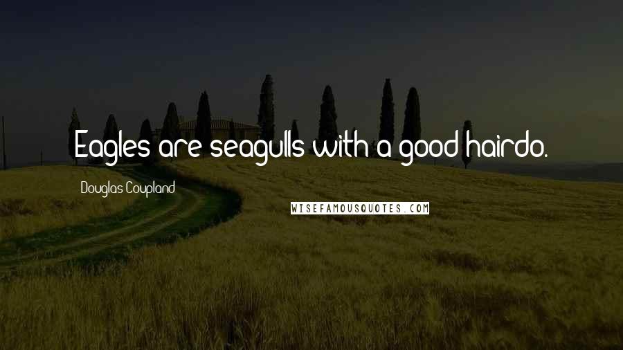 Douglas Coupland Quotes: Eagles are seagulls with a good hairdo.