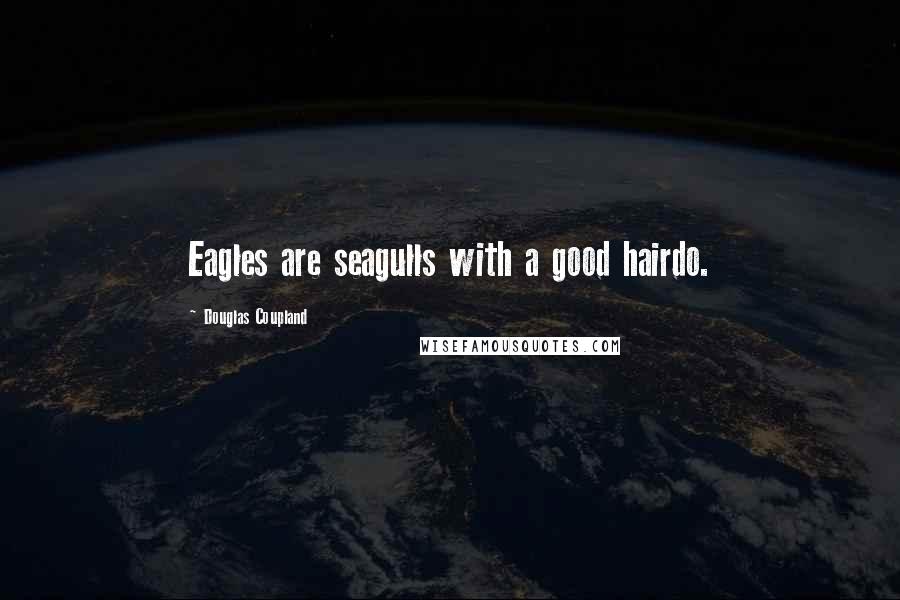 Douglas Coupland Quotes: Eagles are seagulls with a good hairdo.