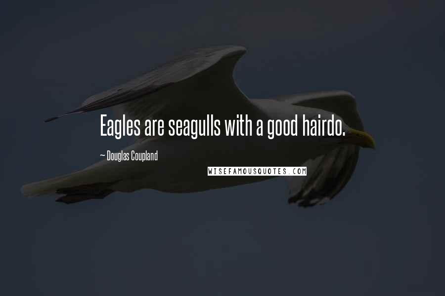 Douglas Coupland Quotes: Eagles are seagulls with a good hairdo.