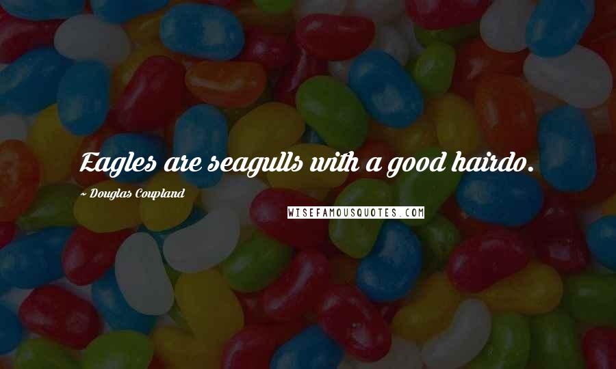 Douglas Coupland Quotes: Eagles are seagulls with a good hairdo.