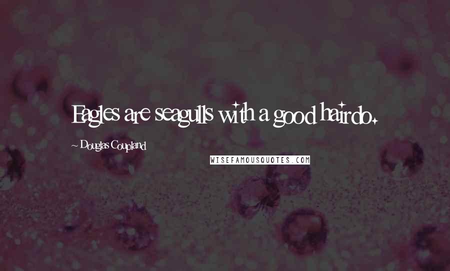 Douglas Coupland Quotes: Eagles are seagulls with a good hairdo.