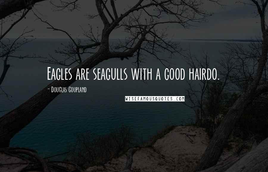 Douglas Coupland Quotes: Eagles are seagulls with a good hairdo.