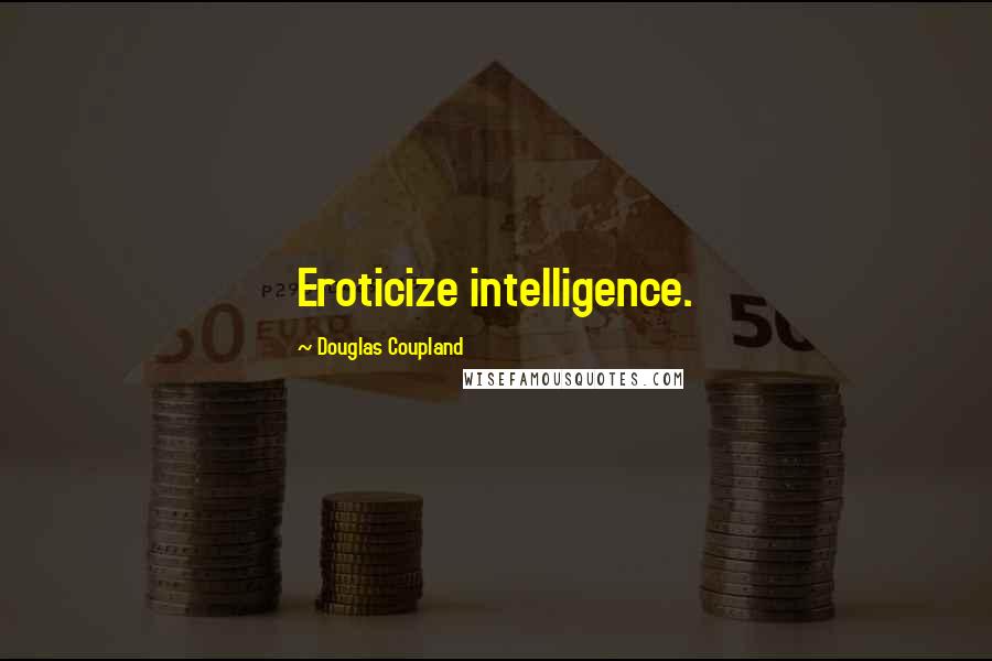 Douglas Coupland Quotes: Eroticize intelligence.