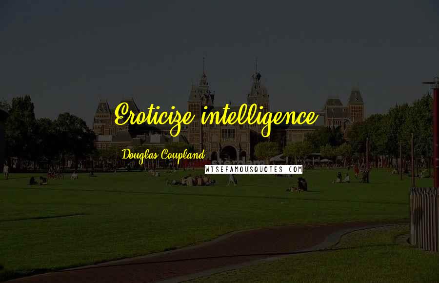Douglas Coupland Quotes: Eroticize intelligence.