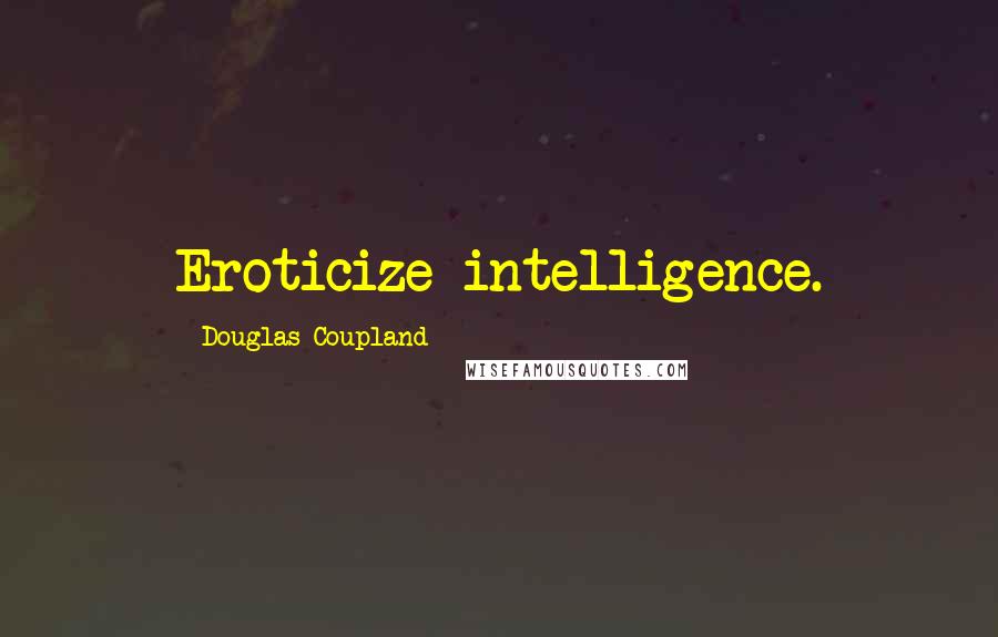 Douglas Coupland Quotes: Eroticize intelligence.