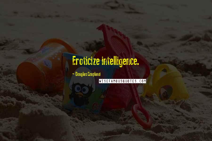 Douglas Coupland Quotes: Eroticize intelligence.