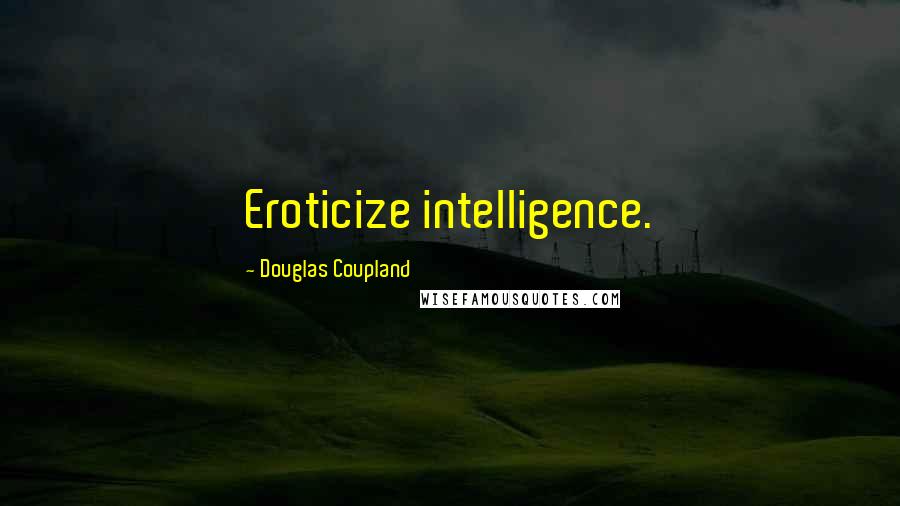 Douglas Coupland Quotes: Eroticize intelligence.
