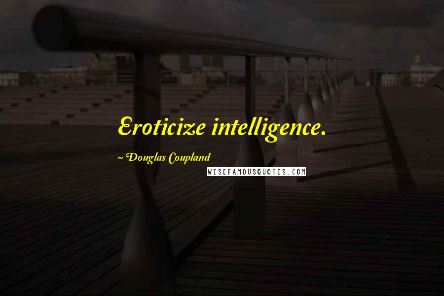 Douglas Coupland Quotes: Eroticize intelligence.