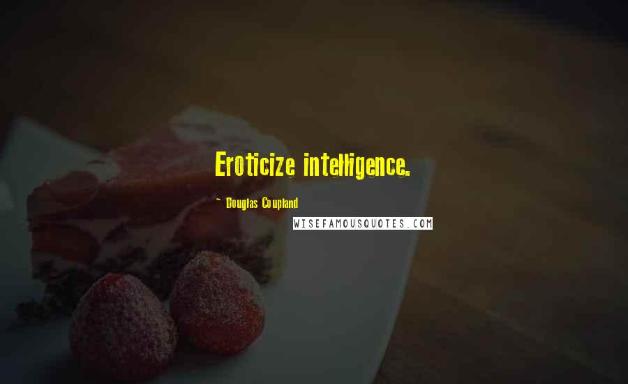 Douglas Coupland Quotes: Eroticize intelligence.