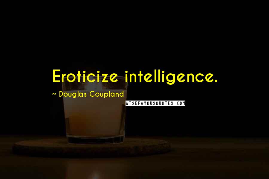 Douglas Coupland Quotes: Eroticize intelligence.