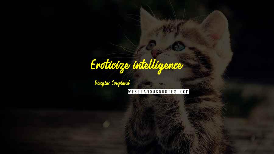 Douglas Coupland Quotes: Eroticize intelligence.