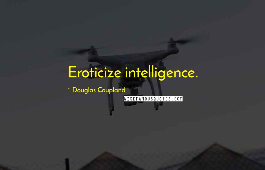 Douglas Coupland Quotes: Eroticize intelligence.