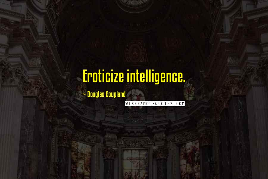 Douglas Coupland Quotes: Eroticize intelligence.