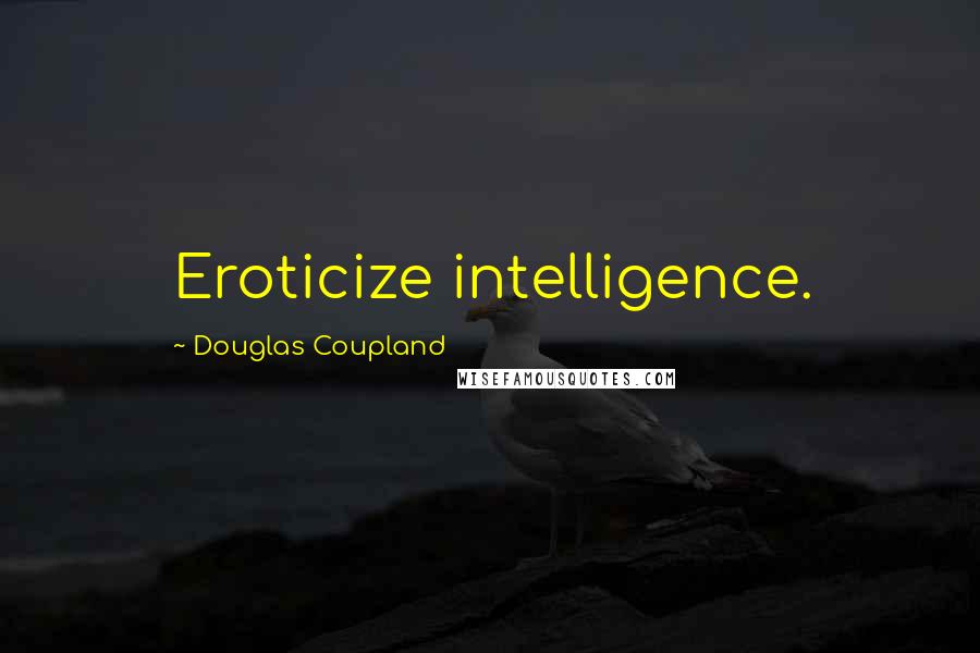 Douglas Coupland Quotes: Eroticize intelligence.