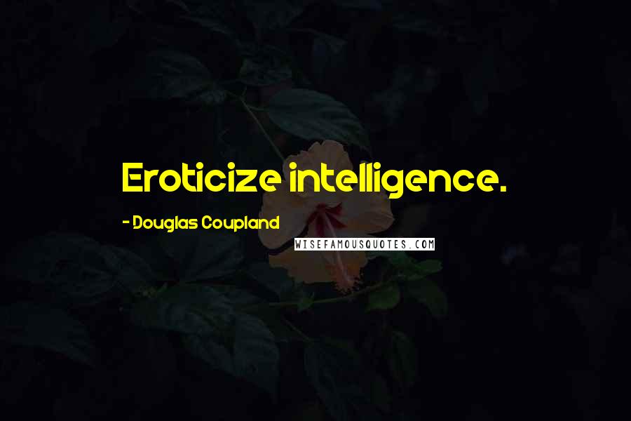 Douglas Coupland Quotes: Eroticize intelligence.