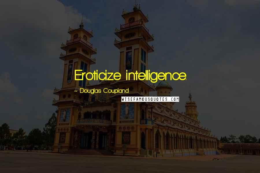 Douglas Coupland Quotes: Eroticize intelligence.