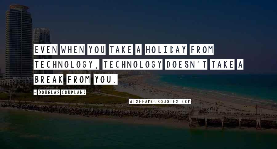 Douglas Coupland Quotes: Even when you take a holiday from technology, technology doesn't take a break from you.