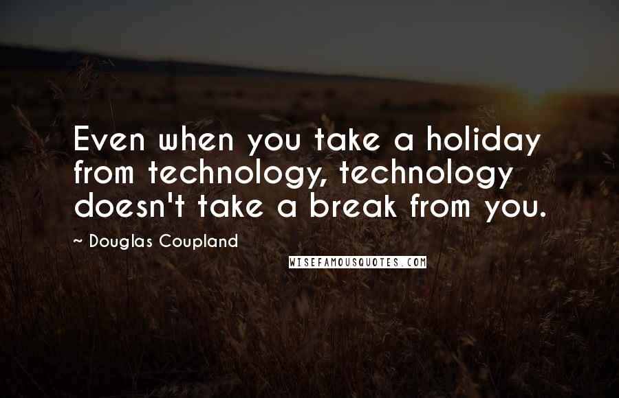 Douglas Coupland Quotes: Even when you take a holiday from technology, technology doesn't take a break from you.
