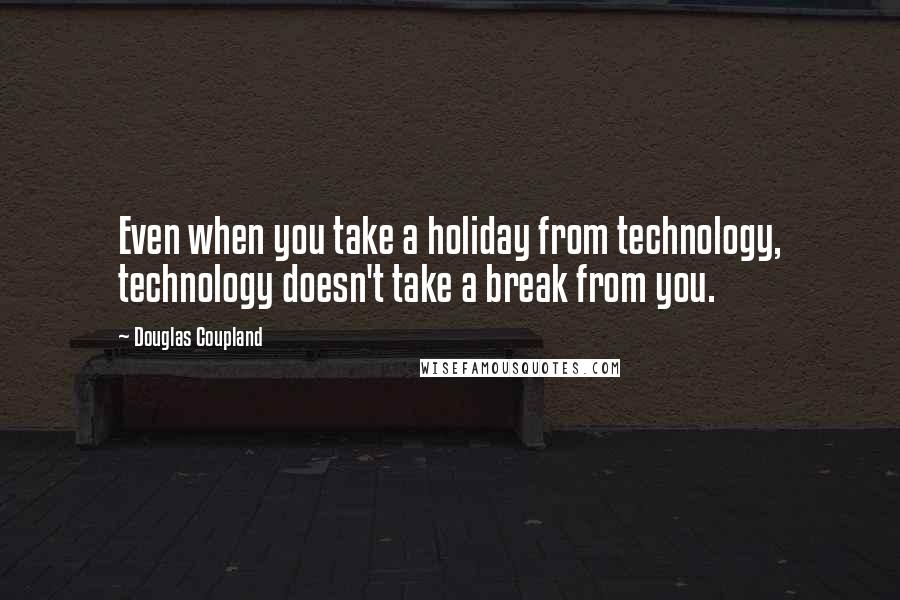 Douglas Coupland Quotes: Even when you take a holiday from technology, technology doesn't take a break from you.