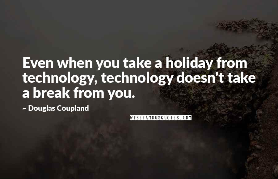 Douglas Coupland Quotes: Even when you take a holiday from technology, technology doesn't take a break from you.