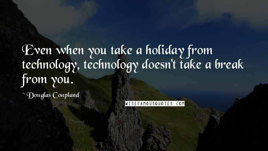 Douglas Coupland Quotes: Even when you take a holiday from technology, technology doesn't take a break from you.