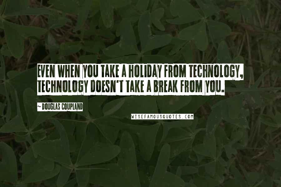 Douglas Coupland Quotes: Even when you take a holiday from technology, technology doesn't take a break from you.