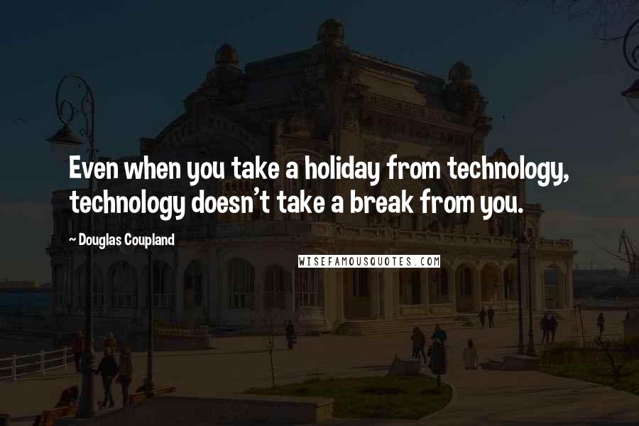 Douglas Coupland Quotes: Even when you take a holiday from technology, technology doesn't take a break from you.