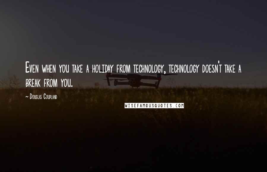 Douglas Coupland Quotes: Even when you take a holiday from technology, technology doesn't take a break from you.