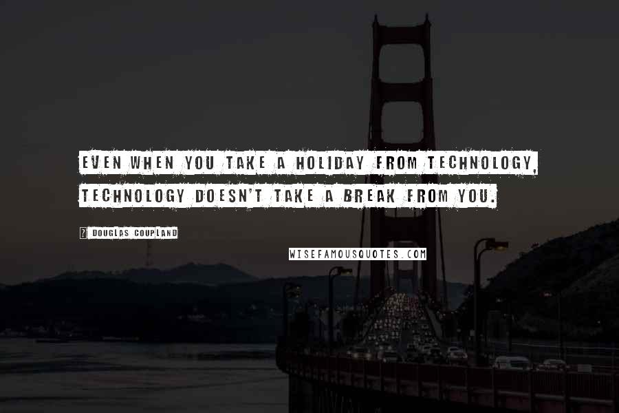 Douglas Coupland Quotes: Even when you take a holiday from technology, technology doesn't take a break from you.