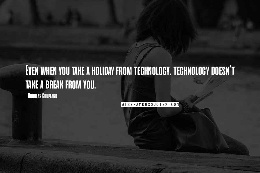 Douglas Coupland Quotes: Even when you take a holiday from technology, technology doesn't take a break from you.