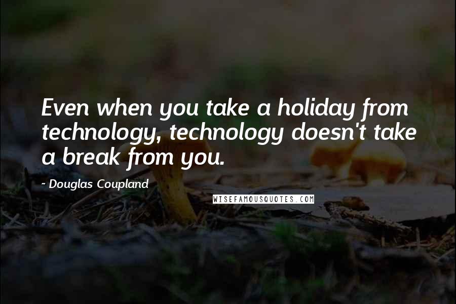 Douglas Coupland Quotes: Even when you take a holiday from technology, technology doesn't take a break from you.