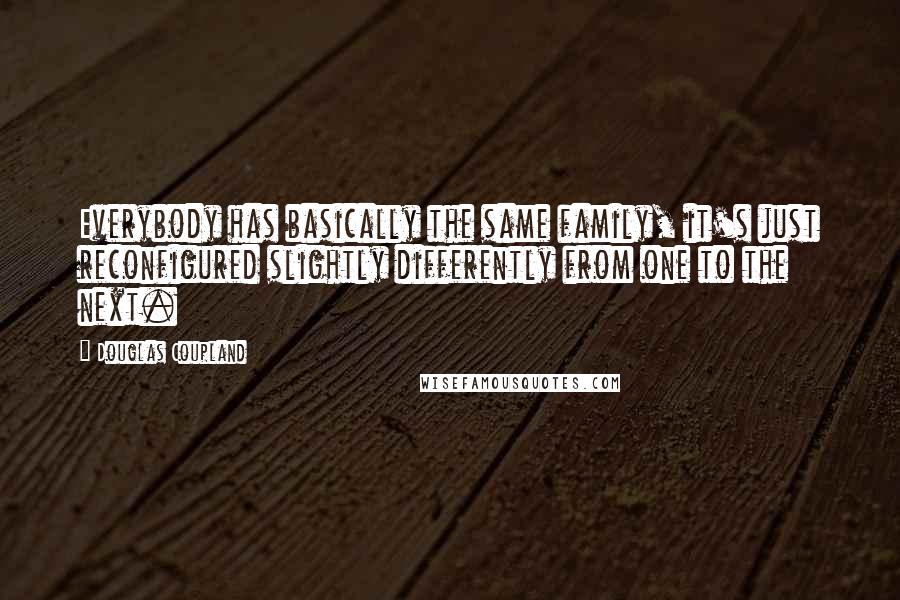 Douglas Coupland Quotes: Everybody has basically the same family, it's just reconfigured slightly differently from one to the next.